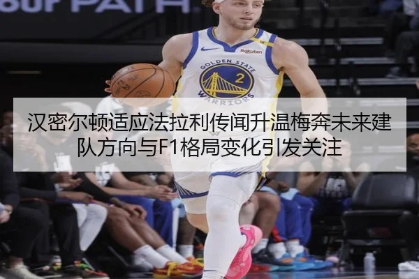 汉密尔顿适应法拉利传闻升温梅奔未来建队方向与F1格局变化引发关注