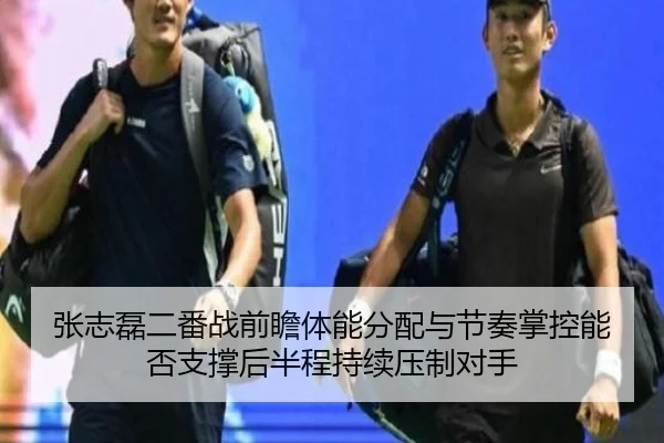 张志磊二番战前瞻体能分配与节奏掌控能否支撑后半程持续压制对手